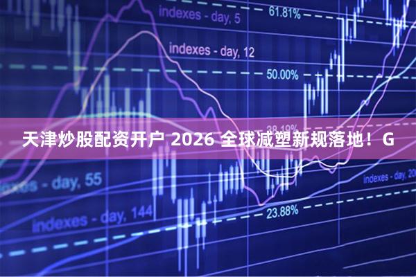 天津炒股配资开户 2026 全球减塑新规落地！G