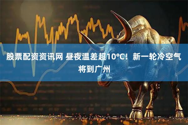 股票配资资讯网 昼夜温差超10℃！新一轮冷空气将到广州