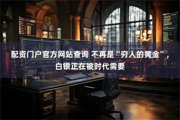 配资门户官方网站查询 不再是“穷人的黄金”，白银正在被时代需要