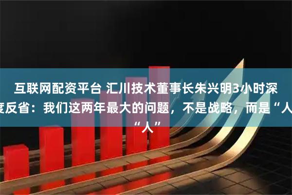 互联网配资平台 汇川技术董事长朱兴明3小时深度反省：我们这两年最大的问题，不是战略，而是“人”