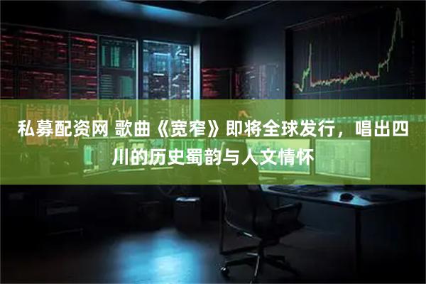 私募配资网 歌曲《宽窄》即将全球发行，唱出四川的历史蜀韵与人文情怀