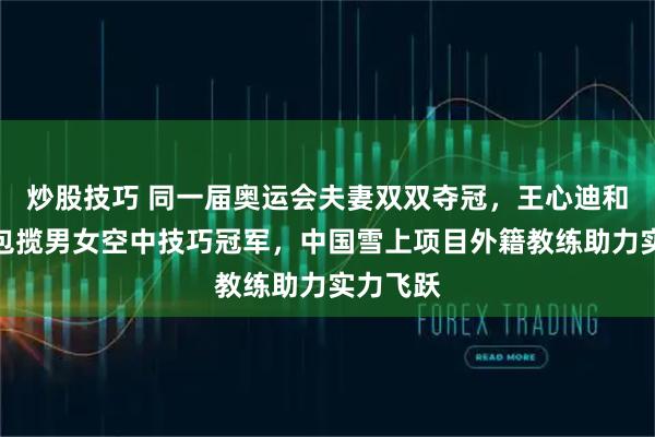 炒股技巧 同一届奥运会夫妻双双夺冠，王心迪和徐梦桃包揽男女空中技巧冠军，中国雪上项目外籍教练助力实力飞跃