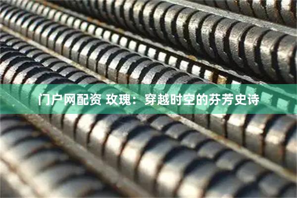 门户网配资 玫瑰：穿越时空的芬芳史诗