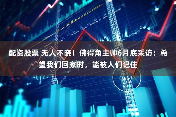 配资股票 无人不晓！佛得角主帅6月底采访：希望我们回家时，能被人们记住