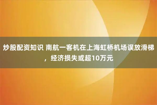 炒股配资知识 南航一客机在上海虹桥机场误放滑梯，经济损失或超10万元
