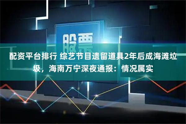 配资平台排行 综艺节目遗留道具2年后成海滩垃圾，海南万宁深夜通报：情况属实
